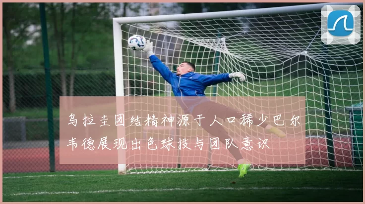 乌拉圭团结精神源于人口稀少巴尔韦德展现出色球技与团队意识